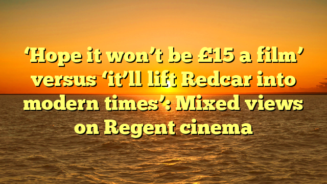 ‘Hope it won’t be £15 a film’ versus ‘it’ll lift Redcar into modern times’: Mixed views on Regent cinema 